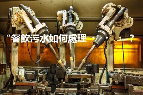 “餐飲污水如何處理？綠色環(huán)保新篇章！”